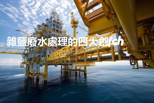 雜鹽廢水處理的四大創(chuàng)新技術，你明白嗎？